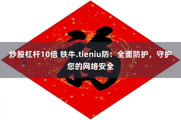 炒股杠杆10倍 铁牛.tieniu防：全面防护，守护您的网络安全