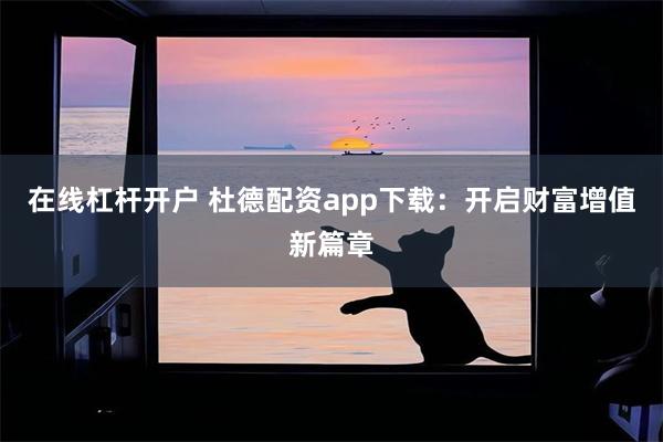 在线杠杆开户 杜德配资app下载：开启财富增值新篇章