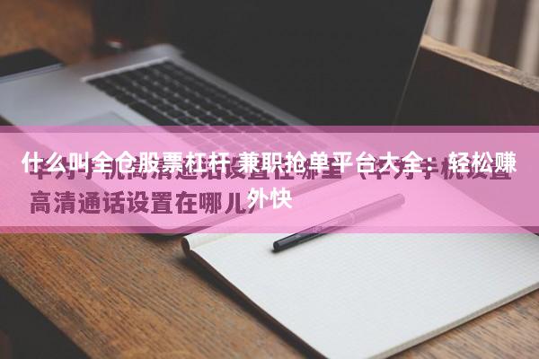 什么叫全仓股票杠杆 兼职抢单平台大全：轻松赚外快