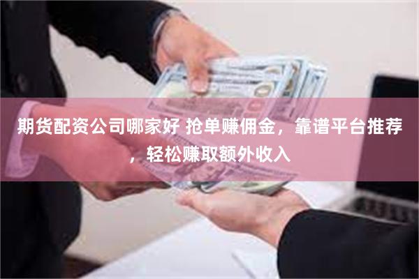 期货配资公司哪家好 抢单赚佣金，靠谱平台推荐，轻松赚取额外收入