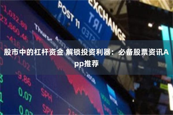 股市中的杠杆资金 解锁投资利器：必备股票资讯App推荐