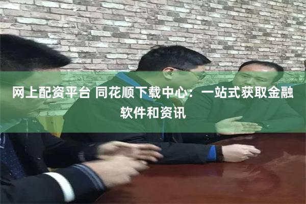 网上配资平台 同花顺下载中心：一站式获取金融软件和资讯