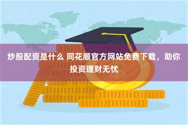 炒股配资是什么 同花顺官方网站免费下载，助你投资理财无忧