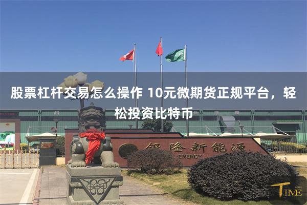 股票杠杆交易怎么操作 10元微期货正规平台，轻松投资比特币