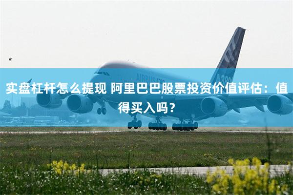 实盘杠杆怎么提现 阿里巴巴股票投资价值评估：值得买入吗？