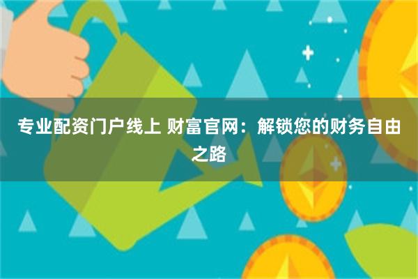 专业配资门户线上 财富官网：解锁您的财务自由之路