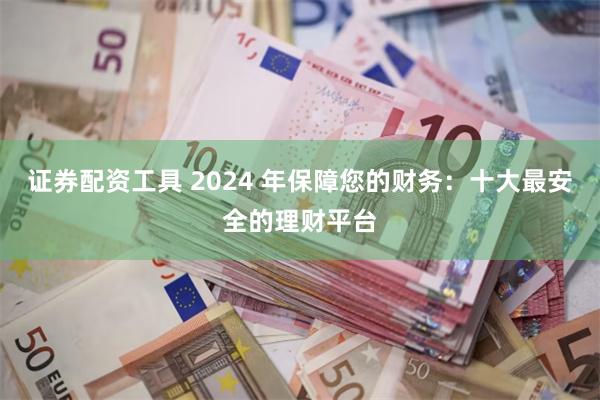 证券配资工具 2024 年保障您的财务：十大最安全的理财平台