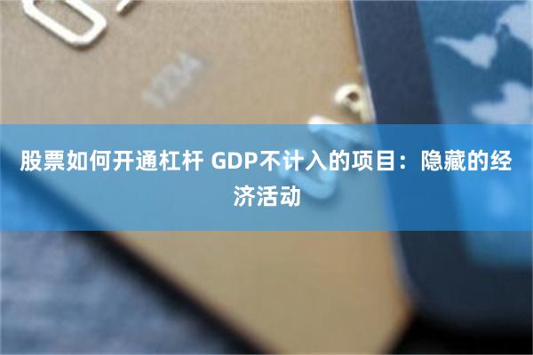 股票如何开通杠杆 GDP不计入的项目：隐藏的经济活动