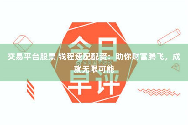 交易平台股票 钱程速配配资：助你财富腾飞，成就无限可能