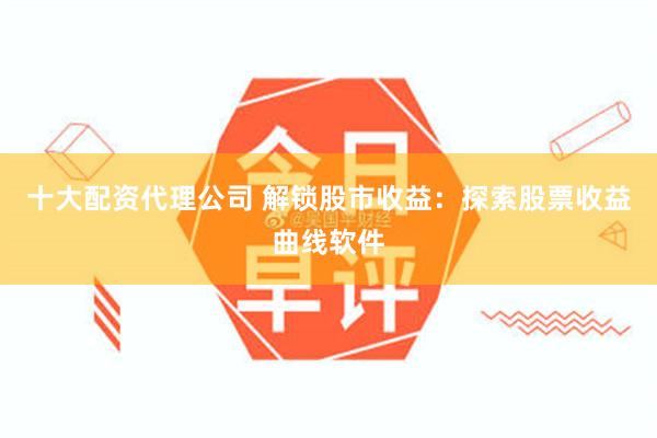 十大配资代理公司 解锁股市收益：探索股票收益曲线软件