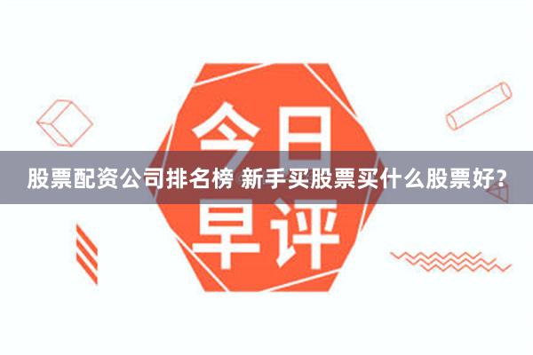 股票配资公司排名榜 新手买股票买什么股票好？