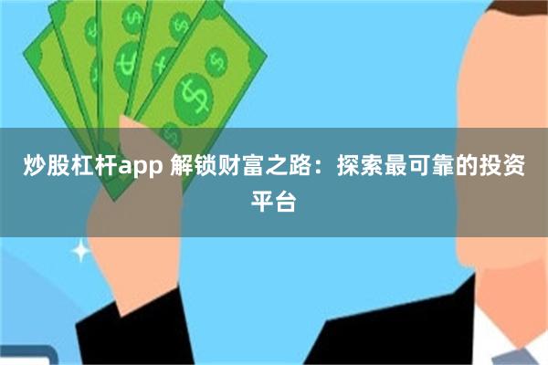 炒股杠杆app 解锁财富之路：探索最可靠的投资平台