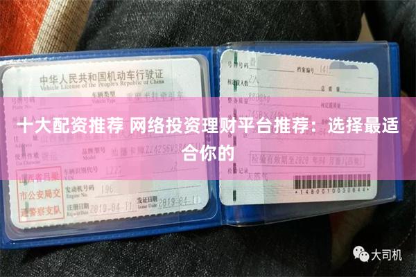 十大配资推荐 网络投资理财平台推荐：选择最适合你的