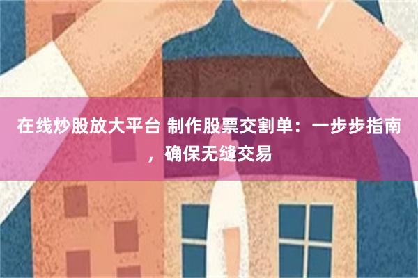 在线炒股放大平台 制作股票交割单：一步步指南，确保无缝交易