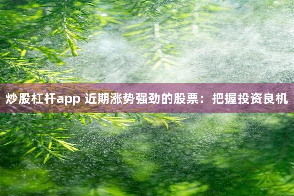 炒股杠杆app 近期涨势强劲的股票：把握投资良机