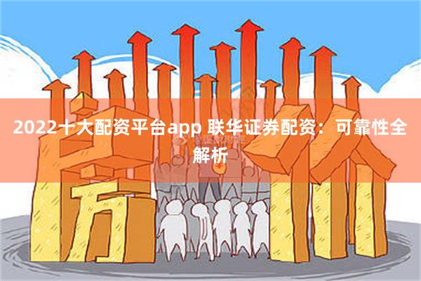 2022十大配资平台app 联华证券配资：可靠性全解析