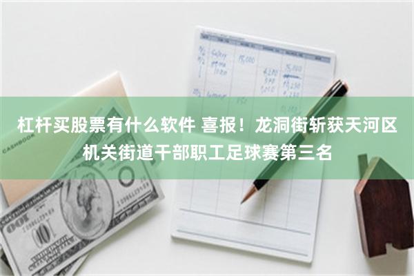 杠杆买股票有什么软件 喜报！龙洞街斩获天河区机关街道干部职工足球赛第三名