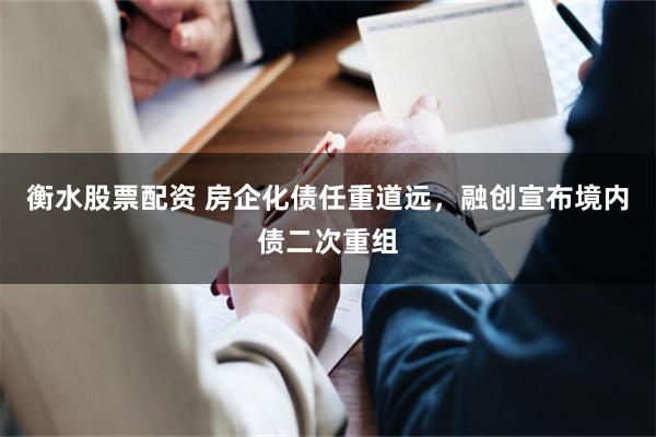 衡水股票配资 房企化债任重道远，融创宣布境内债二次重组