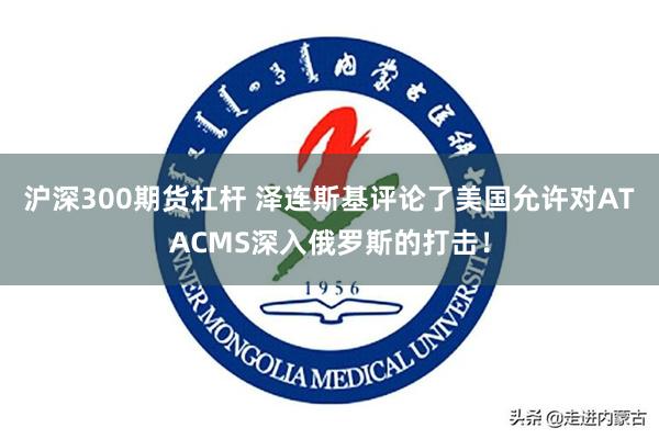 沪深300期货杠杆 泽连斯基评论了美国允许对ATACMS深入俄罗斯的打击！