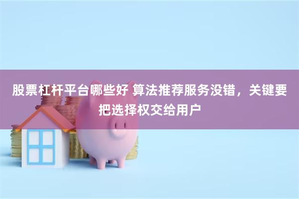 股票杠杆平台哪些好 算法推荐服务没错，关键要把选择权交给用户