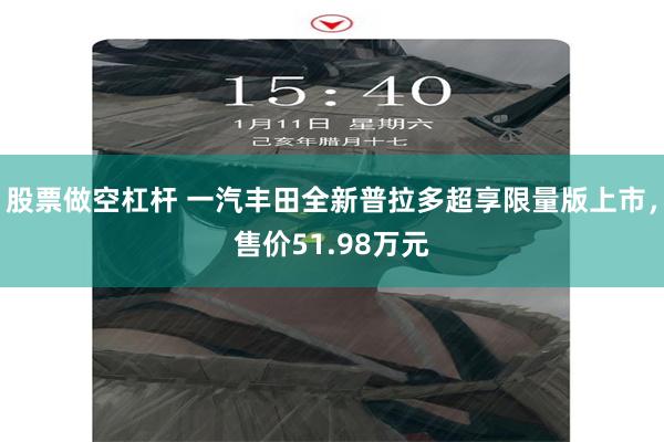 股票做空杠杆 一汽丰田全新普拉多超享限量版上市，售价51.98万元