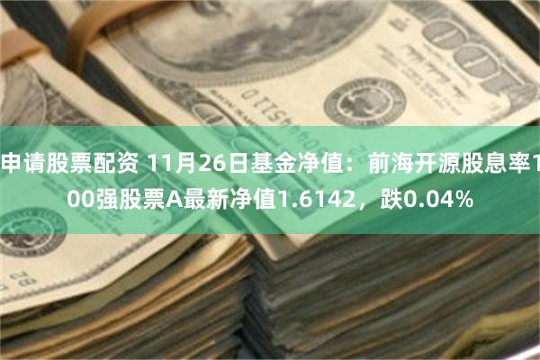 申请股票配资 11月26日基金净值：前海开源股息率100强股票A最新净值1.6142，跌0.04%