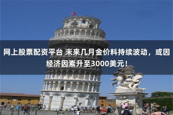 网上股票配资平台 未来几月金价料持续波动，或因经济因素升至3000美元！