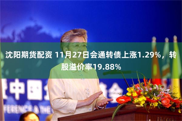 沈阳期货配资 11月27日会通转债上涨1.29%，转股溢价率19.88%