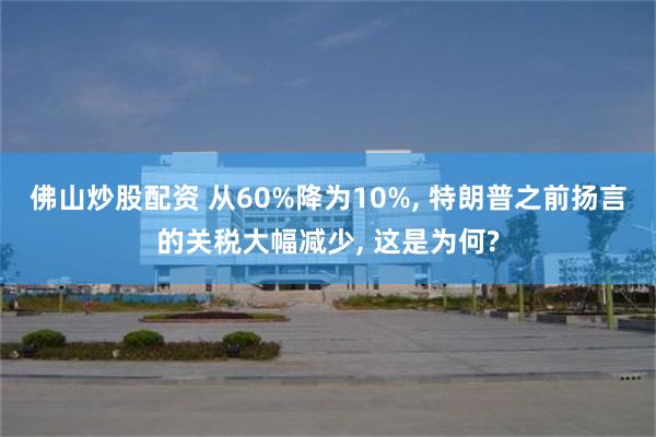 佛山炒股配资 从60%降为10%, 特朗普之前扬言的关税大幅减少, 这是为何?