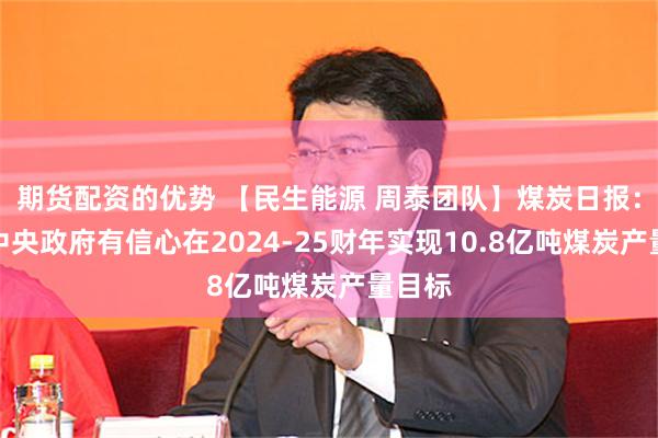 期货配资的优势 【民生能源 周泰团队】煤炭日报：印度中央政府有信心在2024-25财年实现10.8亿吨煤炭产量目标