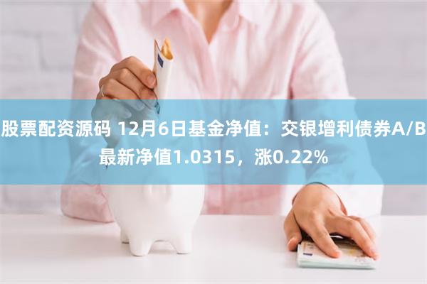 股票配资源码 12月6日基金净值：交银增利债券A/B最新净值1.0315，涨0.22%