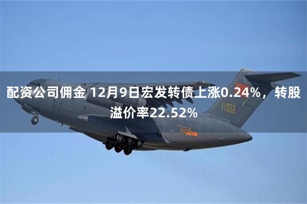 配资公司佣金 12月9日宏发转债上涨0.24%，转股溢价率22.52%