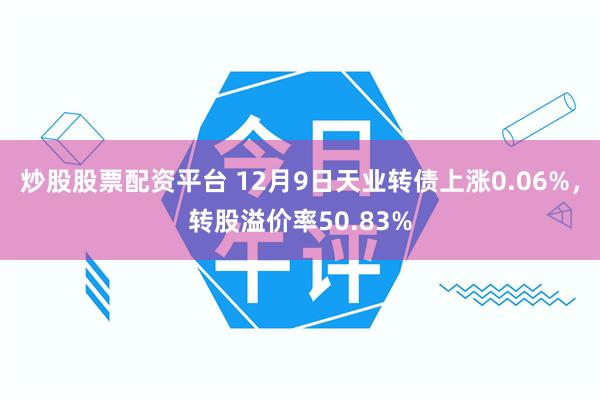 炒股股票配资平台 12月9日天业转债上涨0.06%，转股溢价率50.83%