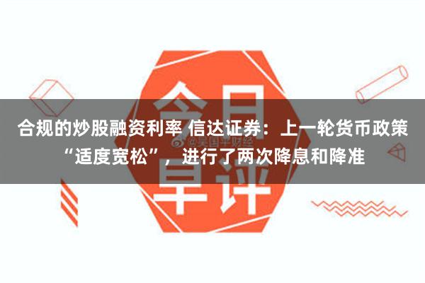 合规的炒股融资利率 信达证券：上一轮货币政策“适度宽松”，进行了两次降息和降准