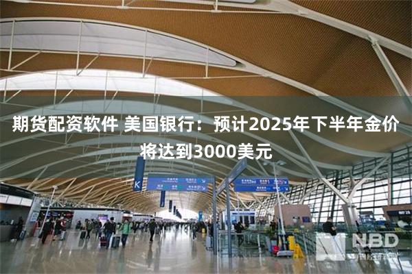 期货配资软件 美国银行：预计2025年下半年金价将达到3000美元