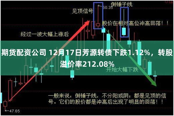 期货配资公司 12月17日芳源转债下跌1.12%，转股溢价率212.08%