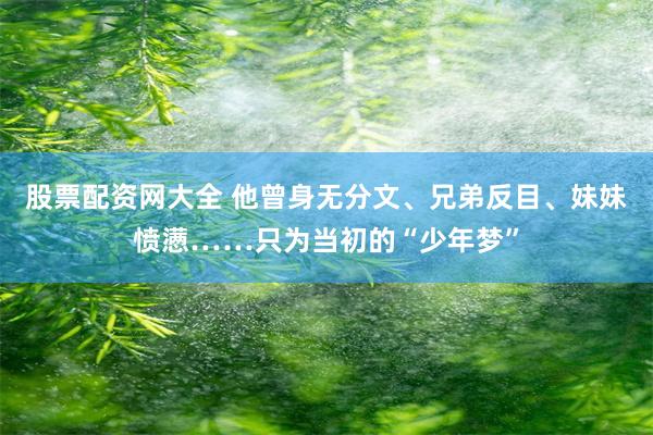 股票配资网大全 他曾身无分文、兄弟反目、妹妹愤懑……只为当初的“少年梦”