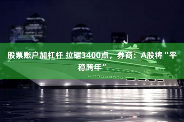 股票账户加杠杆 拉锯3400点，券商：A股将“平稳跨年”