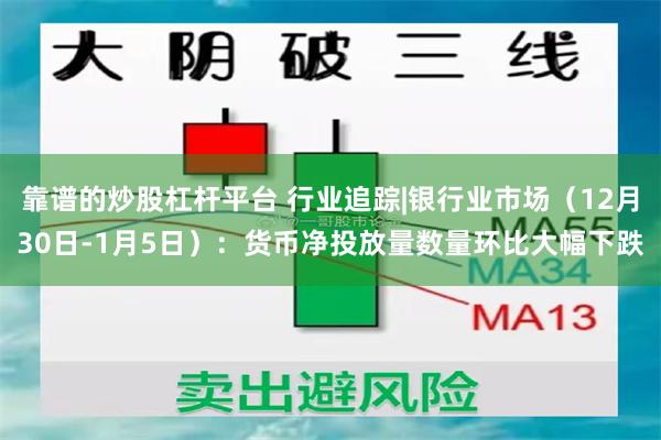 靠谱的炒股杠杆平台 行业追踪|银行业市场（12月30日-1月5日）：货币净投放量数量环比大幅下跌