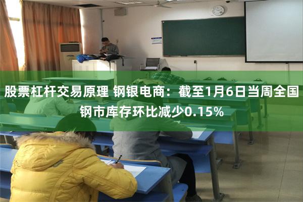 股票杠杆交易原理 钢银电商：截至1月6日当周全国钢市库存环比减少0.15%