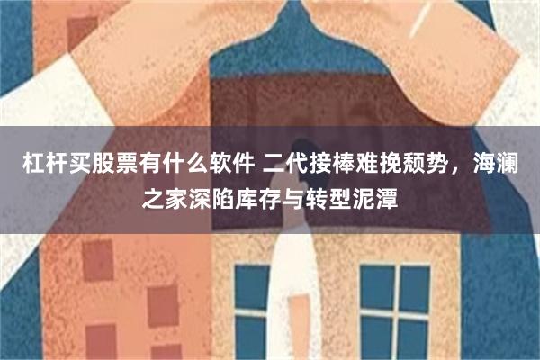 杠杆买股票有什么软件 二代接棒难挽颓势，海澜之家深陷库存与转型泥潭