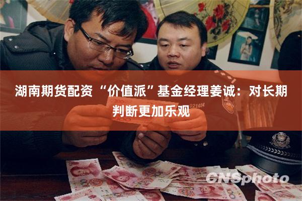 湖南期货配资 “价值派”基金经理姜诚：对长期判断更加乐观