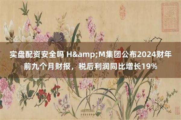 实盘配资安全吗 H&M集团公布2024财年前九个月财报，税后利润同比增长19%