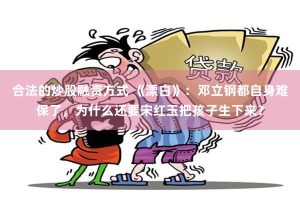 合法的炒股融资方式 《漂白》：邓立钢都自身难保了，为什么还要宋红玉把孩子生下来？