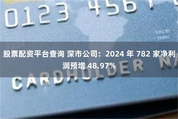 股票配资平台查询 深市公司：2024 年 782 家净利润预增 48.97%