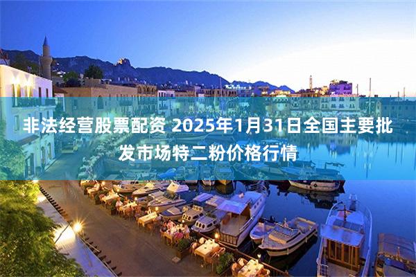 非法经营股票配资 2025年1月31日全国主要批发市场特二粉价格行情