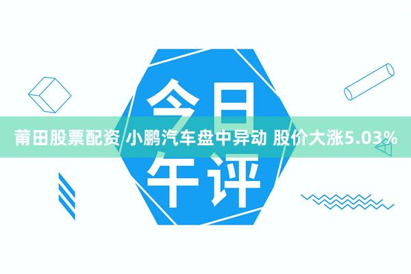 莆田股票配资 小鹏汽车盘中异动 股价大涨5.03%