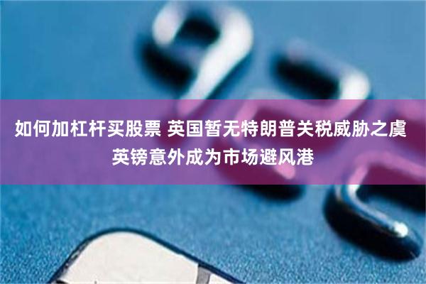 如何加杠杆买股票 英国暂无特朗普关税威胁之虞 英镑意外成为市场避风港