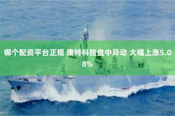 哪个配资平台正规 康特科技盘中异动 大幅上涨5.08%