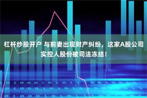 杠杆炒股开户 与前妻出现财产纠纷，这家A股公司实控人股份被司法冻结！